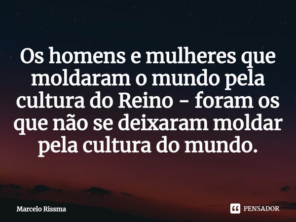 ⁠Os homens e mulheres que moldaram o mundo pela cultura do Reino - foram os que não se deixaram moldar pela cultura do mundo.... Frase de Marcelo Rissma.