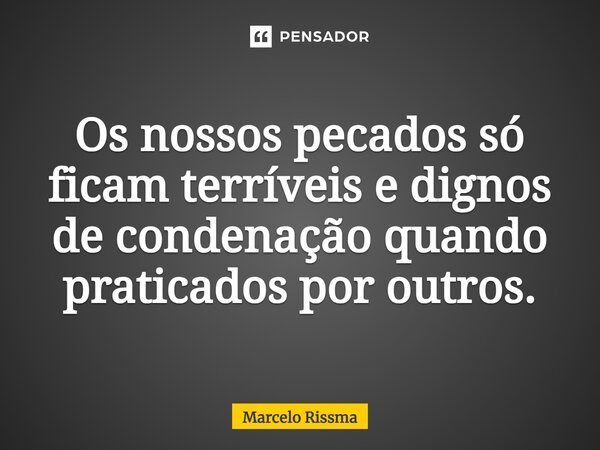 ⁠Os nossos pecados só ficam terríveis e dignos de condenação quando praticados por outros.... Frase de Marcelo Rissma.