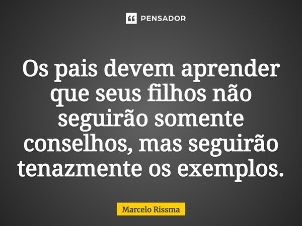 ⁠Os pais devem aprender que seus filhos não seguirão somente conselhos, mas seguirão tenazmente os exemplos.... Frase de Marcelo Rissma.