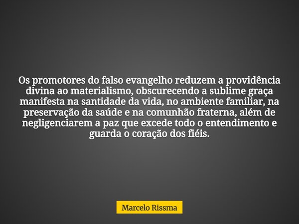 Os promotores do falso evangelho reduzem a providência divina ao materialismo, obscurecendo a sublime graça manifesta na santidade da vida, no ambiente familiar... Frase de Marcelo Rissma.