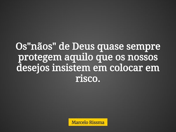 Os "nãos" de Deus quase sempre protegem aquilo que os nossos desejos insistem em colocar em risco.... Frase de Marcelo Rissma.