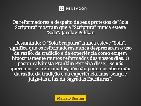 ⁠Os reformadores a despeito de seus protestos de "Sola Scriptura" mostram que a "Scriptura" nunca esteve "Sola". Jarolav Pelikan R... Frase de Marcelo Rissma.