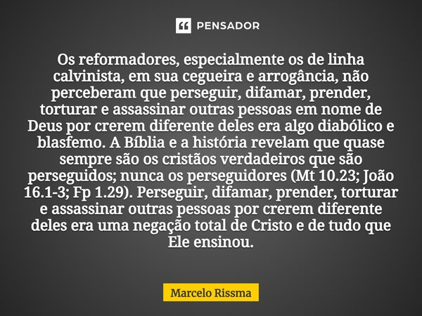 Os reformadores, especialmente os de linha calvinista, em sua cegueira e arrogância, não perceberam que perseguir, difamar, prender, torturar e assassinar outr... Frase de Marcelo Rissma.