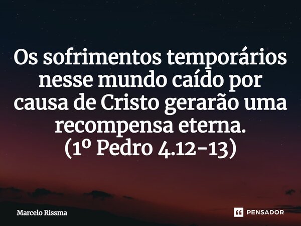 ⁠Os sofrimentos temporários nesse mundo caído por causa de Cristo gerarão uma recompensa eterna. (1º Pedro 4.12-13)... Frase de Marcelo Rissma.