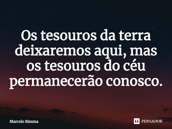 ⁠Os tesouros da terra deixaremos aqui, mas os tesouros do céu permanecerão conosco.... Frase de Marcelo Rissma.