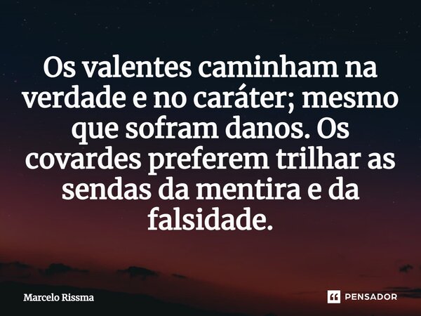 ⁠Os valentes caminham na verdade e no caráter; mesmo que sofram danos. Os covardes preferem trilhar as sendas da mentira e da falsidade.... Frase de Marcelo Rissma.