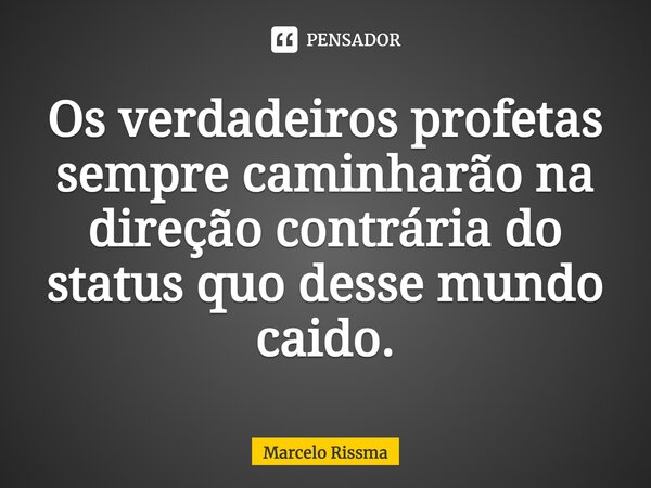 ⁠Os verdadeiros profetas sempre caminharão na direção contrária do status quo desse mundo caído.... Frase de Marcelo Rissma.