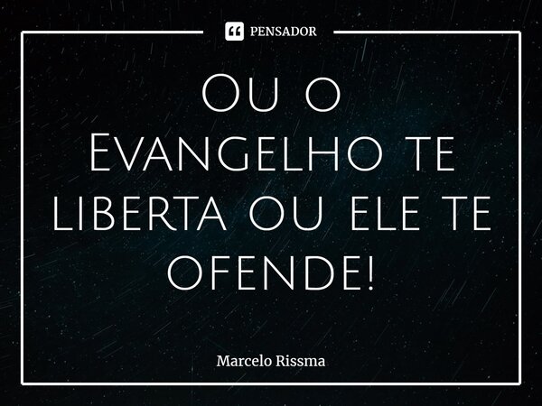 ⁠Ou o Evangelho te liberta ou ele te ofende!... Frase de Marcelo Rissma.