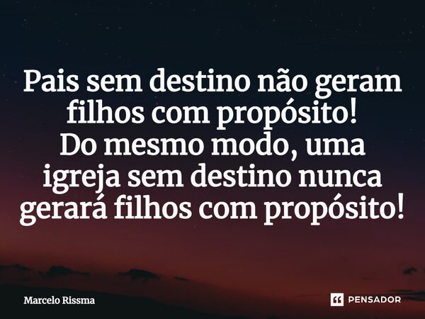 ⁠Pais sem destino não geram filhos com propósito! Do mesmo modo, uma igreja sem destino nunca gerará filhos com propósito!... Frase de Marcelo Rissma.
