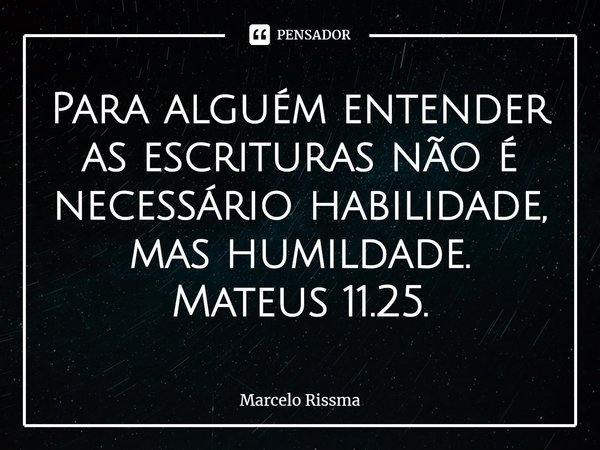 ⁠Para alguém entender as escrituras não é necessário habilidade, mas humildade. Mateus 11.25.... Frase de Marcelo Rissma.