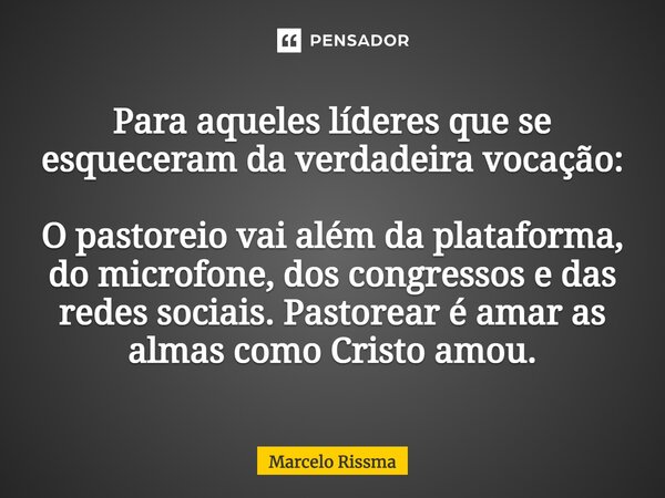 ⁠Para aqueles líderes que se esqueceram da verdadeira vocação: O pastoreio vai além da plataforma, do microfone, dos congressos e das redes sociais. Pastorear é... Frase de Marcelo Rissma.