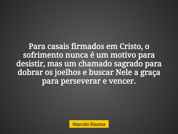 Para casais firmados em Cristo, o sofrimento nunca é um motivo para desistir, mas um chamado sagrado para dobrar os joelhos e buscar Nele a graça para persevera... Frase de Marcelo Rissma.