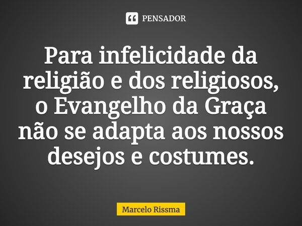 ⁠Para infelicidade da religião e dos religiosos, o Evangelho da Graça não se adapta aos nossos desejos e costumes.... Frase de Marcelo Rissma.