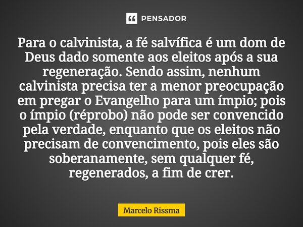 Para o calvinista, a fé salvífica é um dom de Deus dado somente aos eleitos após a sua regeneração. Sendo assim, nenhum calvinista precisa ter a menor preocupa... Frase de Marcelo Rissma.