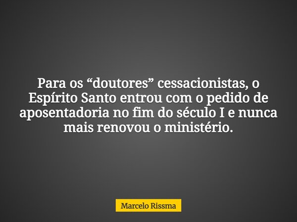 Para os “doutores” cessacionistas, o Espírito Santo entrou com o pedido de aposentadoria no fim do século I e nunca mais renovou o ministério.... Frase de Marcelo Rissma.