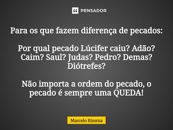 ⁠Para os que fazem diferença de pecados: Por qual pecado Lúcifer caiu? Adão? Caim? Saul? Judas? Pedro? Demas? Diótrefes? Não importa a ordem do pecado, o pecado... Frase de Marcelo Rissma.