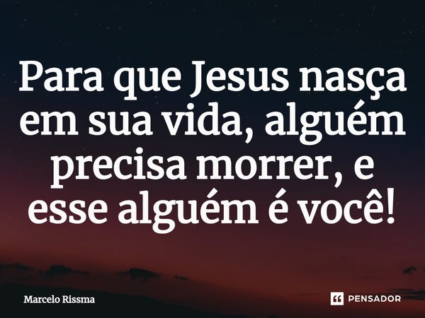 ⁠Para que Jesus nasça em sua vida, alguém precisa morrer, e esse alguém é você!... Frase de Marcelo Rissma.