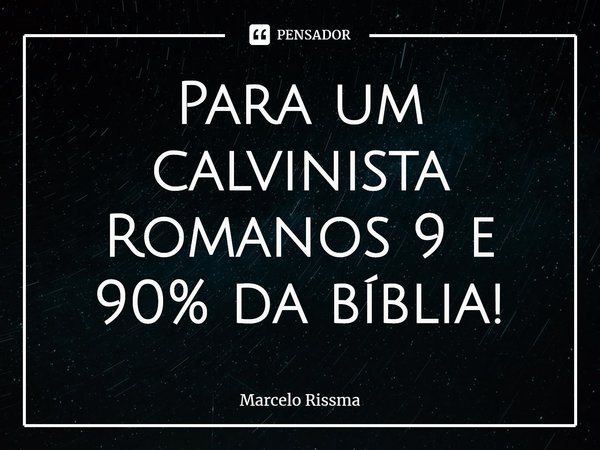 ⁠Para um calvinista Romanos 9 e 90% da bíblia!... Frase de Marcelo Rissma.