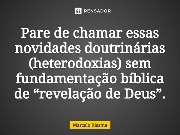 ⁠Pare de chamar essas novidades doutrinárias (heterodoxias) sem fundamentação bíblica de “revelação de Deus”.... Frase de Marcelo Rissma.