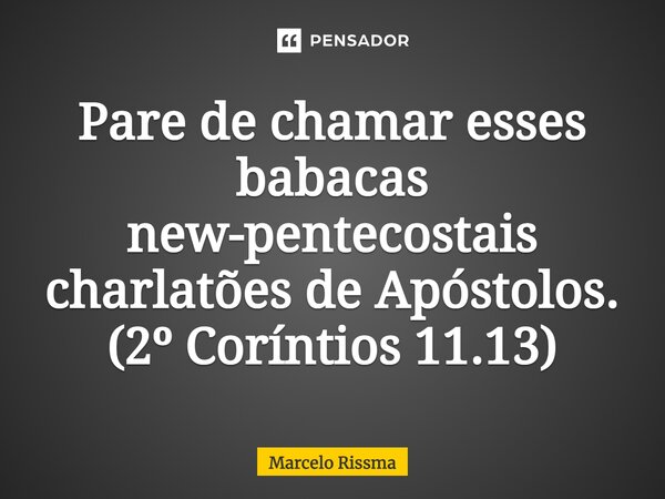 ⁠Pare de chamar esses babacas new-pentecostais charlatões de Apóstolos. (2º Coríntios 11.13)... Frase de Marcelo Rissma.