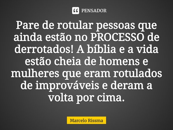 ⁠Pare de rotular pessoas que ainda estão no PROCESSO de derrotados! A bíblia e a vida estão cheia de homens e mulheres que eram rotulados de improváveis e deram... Frase de Marcelo Rissma.