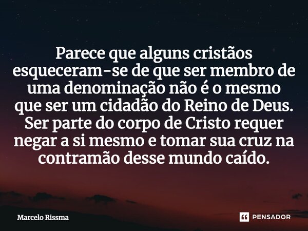 ⁠Parece que alguns cristãos esqueceram-se de que ser membro de uma denominação não é o mesmo que ser um cidadão do Reino de Deus. Ser parte do corpo de Cristo r... Frase de Marcelo Rissma.