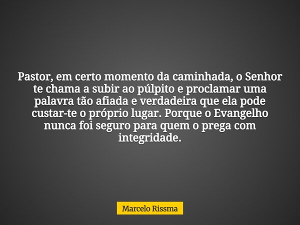 Pastor, em certo momento da caminhada, o Senhor te chama a subir ao púlpito e proclamar uma palavra tão afiada e verdadeira que ela pode custar-te o próprio lug... Frase de Marcelo Rissma.