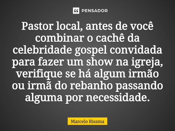 ⁠Pastor local, antes de você combinar o cachê da celebridade gospel convidada para fazer um show na igreja, verifique se há algum irmão ou irmã do rebanho passa... Frase de Marcelo Rissma.