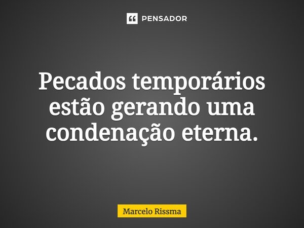 ⁠Pecados temporários estão gerando uma condenação eterna.... Frase de Marcelo Rissma.