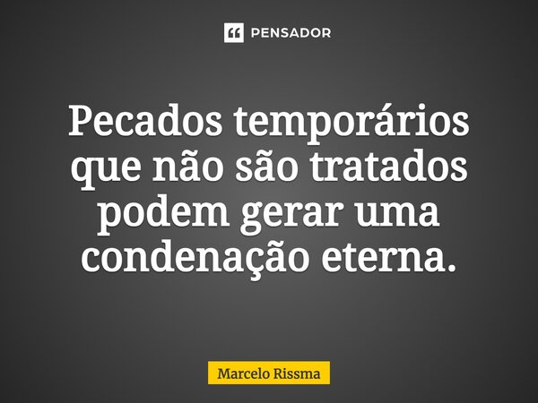 ⁠Pecados temporários que não são tratados podem gerar uma condenação eterna.... Frase de Marcelo Rissma.