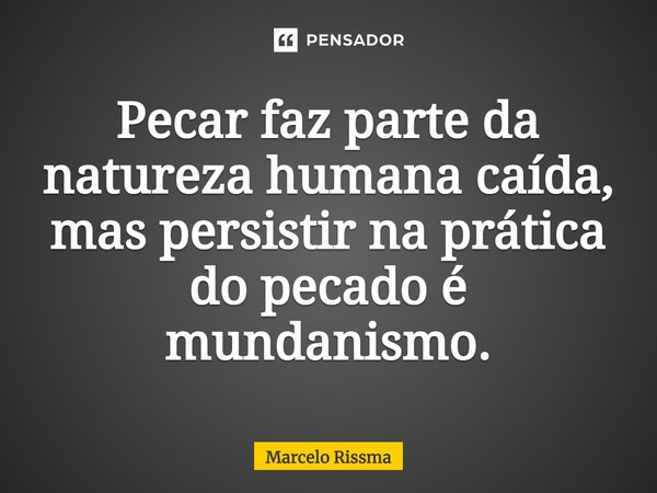 ⁠Pecar faz parte da natureza humana caída, mas persistir na prática do pecado é mundanismo.... Frase de Marcelo Rissma.