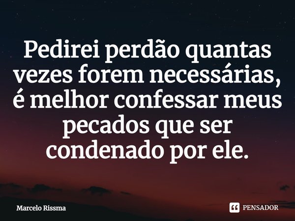 ⁠Pedirei perdão quantas vezes forem necessárias, é melhor confessar meus pecados que ser condenado por ele.... Frase de Marcelo Rissma.