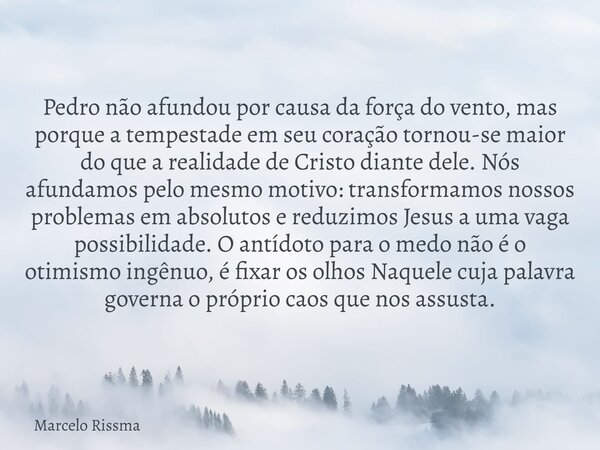 Pedro não afundou por causa da força do vento, mas porque a tempestade em seu coração tornou-se maior do que a realidade de Cristo diante dele. Nós afundamos pe... Frase de Marcelo Rissma.