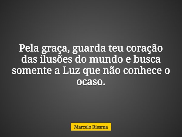 Pela graça, guarda teu coração das ilusões do mundo e busca somente a Luz que não conhece o ocaso.... Frase de Marcelo Rissma.