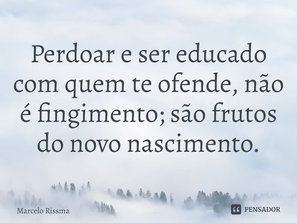 ⁠Perdoar e ser educado com quem te ofende, não é fingimento; são frutos do novo nascimento.... Frase de Marcelo Rissma.