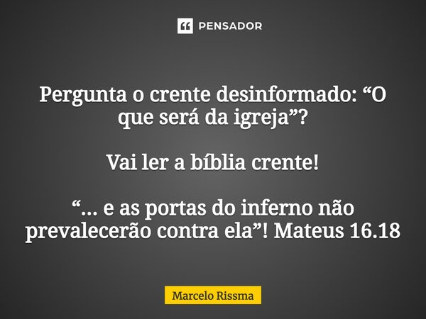 ⁠Pergunta o crente desinformado: “O que será da igreja”? Vai ler a bíblia crente! “... e as portas do inferno não prevalecerão contra ela”! Mateus 16.18... Frase de Marcelo Rissma.