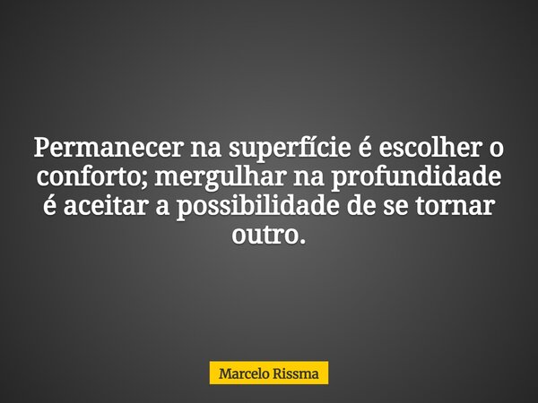 Permanecer na superfície é escolher o conforto; mergulhar na profundidade é aceitar a possibilidade de se tornar outro.... Frase de Marcelo Rissma.