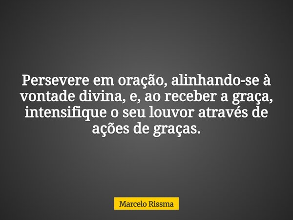 Persevere em oração, alinhando-se à vontade divina, e, ao receber a graça, intensifique o seu louvor através de ações de graças.... Frase de Marcelo Rissma.