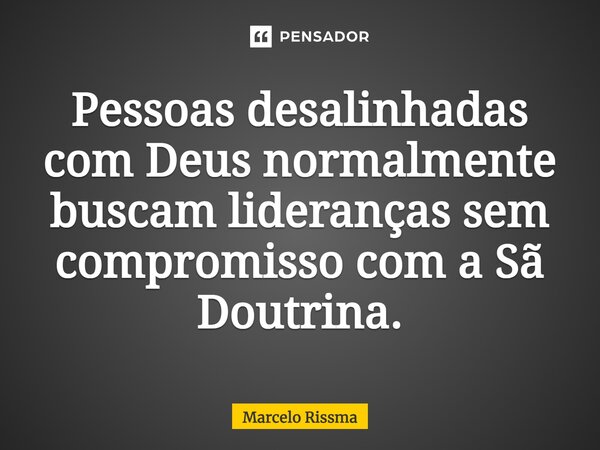 ⁠Pessoas desalinhadas com Deus normalmente buscam lideranças sem compromisso com a Sã Doutrina.... Frase de Marcelo Rissma.