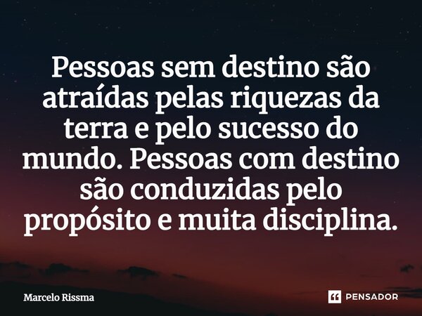 ⁠Pessoas sem destino são atraídas pelas riquezas da terra e pelo sucesso do mundo. Pessoas com destino são conduzidas pelo propósito e muita disciplina.... Frase de Marcelo Rissma.