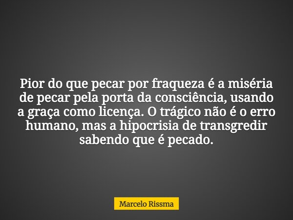 Pior do que pecar por fraqueza é a miséria de pecar pela porta da consciência, usando a graça como licença. O trágico não é o erro humano, mas a hipocrisia de t... Frase de Marcelo Rissma.