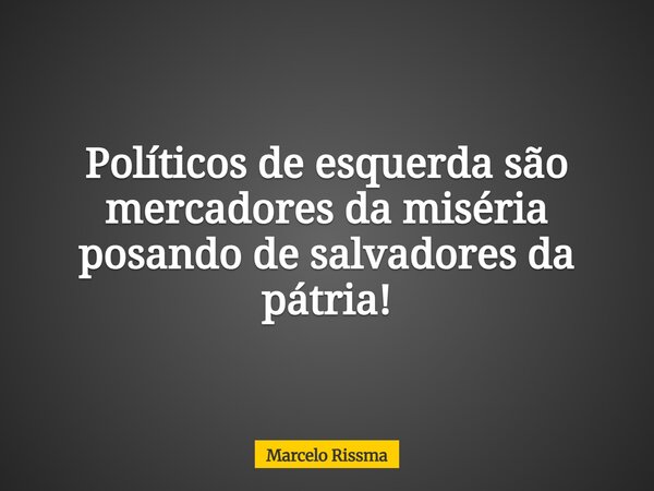 Políticos de esquerda são mercadores da miséria posando de salvadores da pátria!... Frase de Marcelo Rissma.