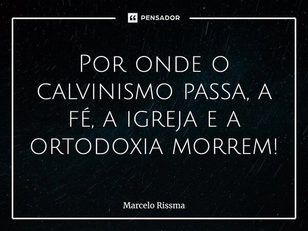 ⁠Por onde o calvinismo passa, a fé, a igreja e a ortodoxia morrem!... Frase de Marcelo Rissma.
