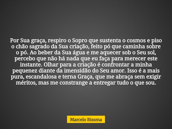 Por Sua graça, respiro o Sopro que sustenta o cosmos e piso o chão sagrado da Sua criação, feito pó que caminha sobre o pó. Ao beber da Sua água e me aquecer so... Frase de Marcelo Rissma.