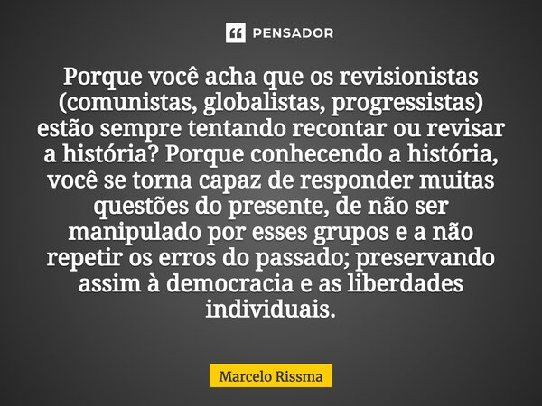 Porque você acha que os revisionistas (comunistas, globalistas, progressistas) estão sempre tentando recontar ou revisar a história? Porque conhecendo a histór... Frase de Marcelo Rissma.