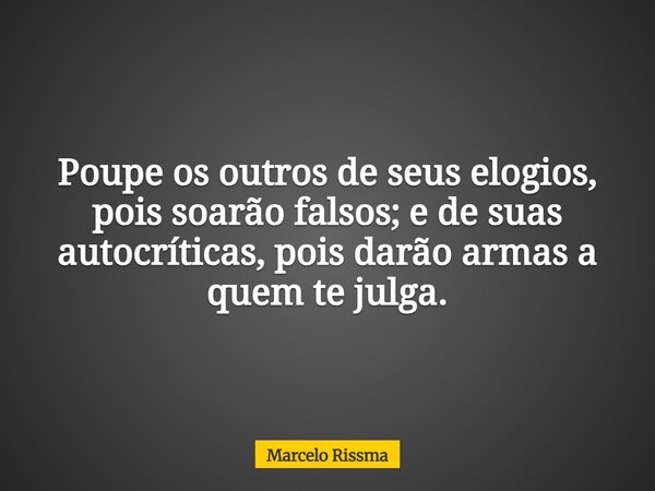 Poupe os outros de seus elogios, pois soarão falsos; e de suas autocríticas, pois darão armas a quem te julga.... Frase de Marcelo Rissma.