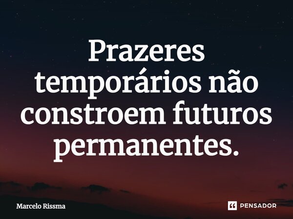 ⁠Prazeres temporários não constroem futuros permanentes.... Frase de Marcelo Rissma.