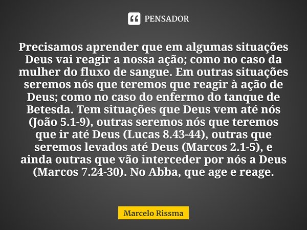 ⁠Precisamos aprender que em algumas situações Deus vai reagir a nossa ação; como no caso da mulher do fluxo de sangue. Em outras situações seremos nós que terem... Frase de Marcelo Rissma.