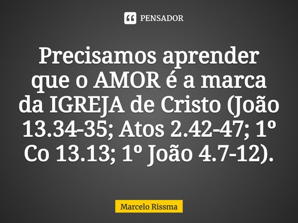 ⁠Precisamos aprender que o AMOR é a marca da IGREJA de Cristo (João 13.34-35; Atos 2.42-47; 1º Co 13.13; 1º João 4.7-12).... Frase de Marcelo Rissma.