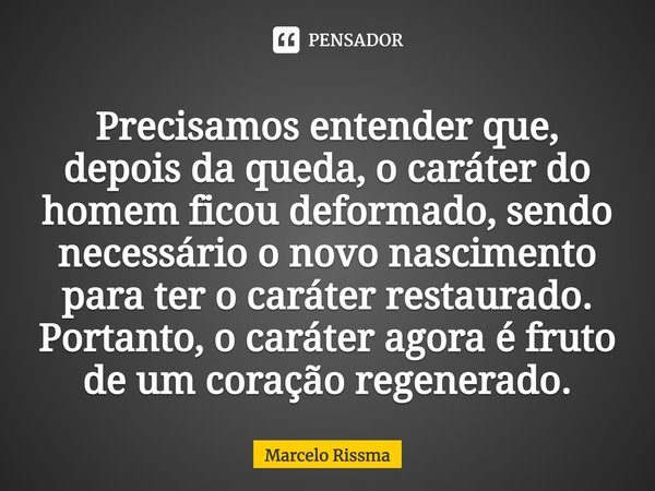 ⁠Precisamos entender que, depois da queda, o caráter do homem ficou deformado, sendo necessário o novo nascimento para ter o caráter restaurado. Portanto, o car... Frase de Marcelo Rissma.